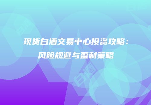 现货白酒交易中心投资攻略：风险规避与盈利策略