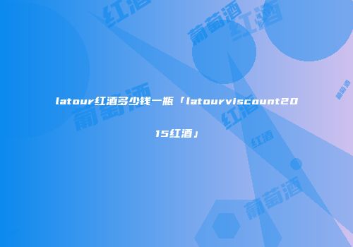 latour红酒多少钱一瓶「latourviscount2015红酒」