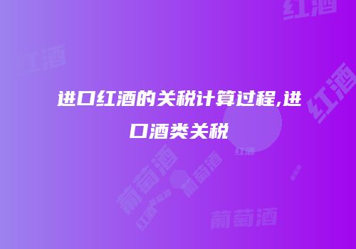 进口红酒的关税计算过程,进口酒类关税