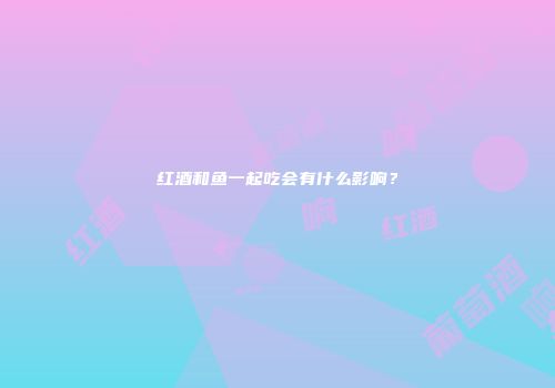 红酒和鱼一起吃会有什么影响？