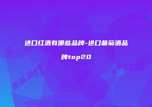 进口红酒有哪些品牌-进口葡萄酒品牌top20