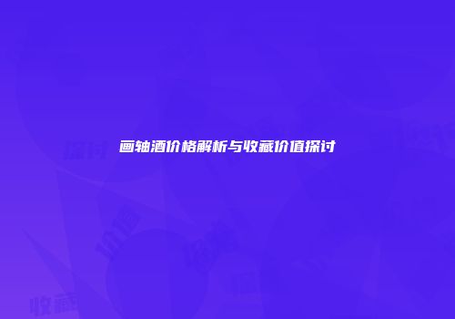 画轴酒价格解析与收藏价值探讨