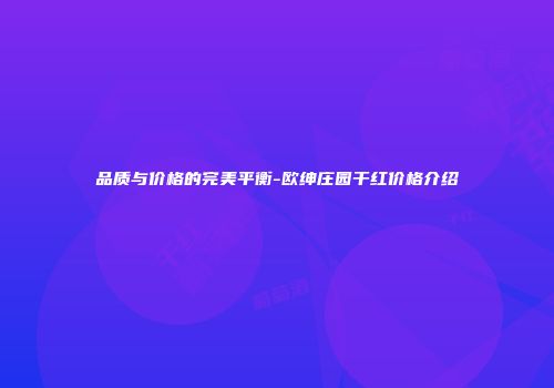 品质与价格的完美平衡-欧绅庄园干红价格介绍