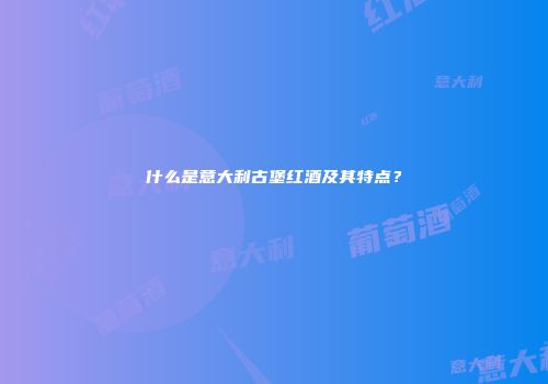 什么是意大利古堡红酒及其特点？