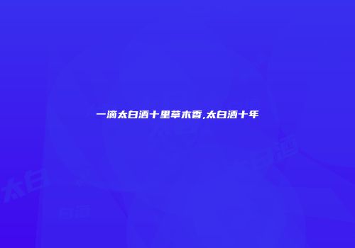 一滴太白酒十里草木香,太白酒十年
