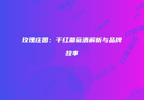 玫瑰庄园：干红葡萄酒解析与品牌故事