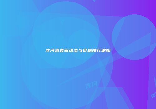 洋河酒最新动态与价格排行解析