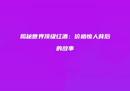 揭秘世界顶级红酒：价格惊人背后的故事