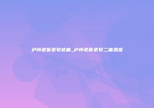 泸州老窖老号贰曲_泸州老窖老号二曲酒金
