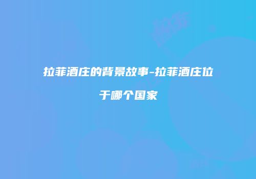 拉菲酒庄的背景故事-拉菲酒庄位于哪个国家