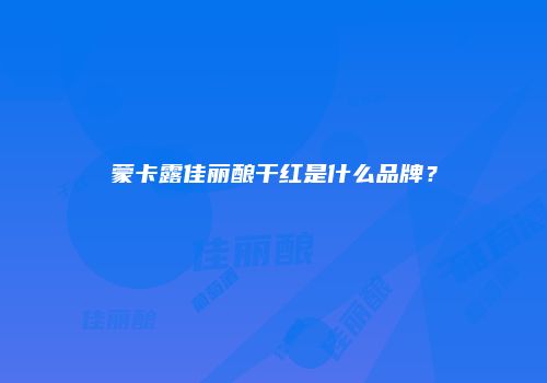 蒙卡露佳丽酿干红是什么品牌？