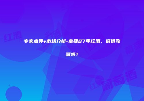 专家点评+市场分析-宝捷07年红酒，值得收藏吗？