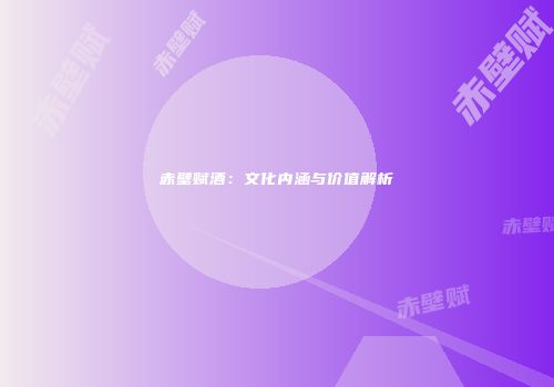 赤壁赋酒：文化内涵与价值解析