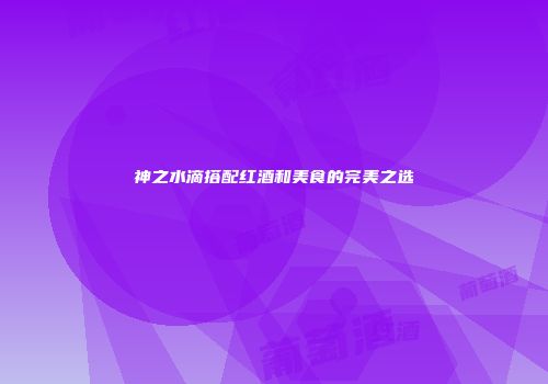 神之水滴搭配红酒和美食的完美之选