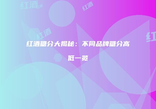 红酒糖分大揭秘：不同品牌糖分高低一览