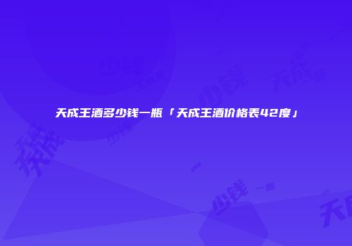 天成王酒多少钱一瓶「天成王酒价格表42度」