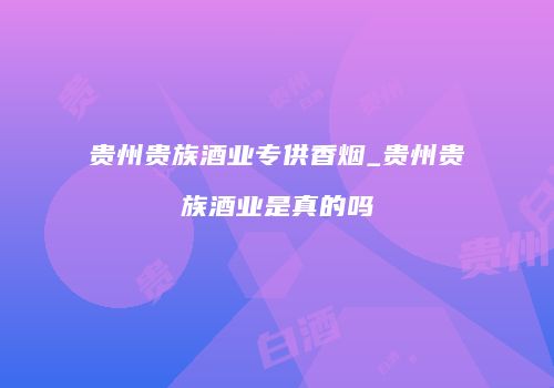 贵州贵族酒业专供香烟_贵州贵族酒业是真的吗