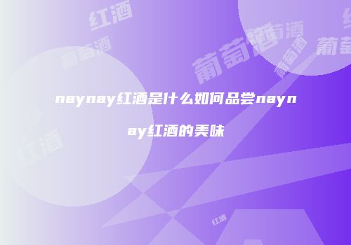 naynay红酒是什么如何品尝naynay红酒的美味