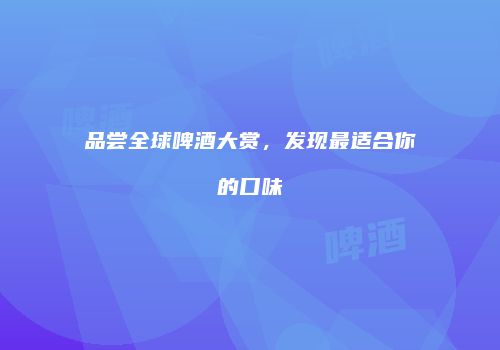品尝全球啤酒大赏，发现最适合你的口味