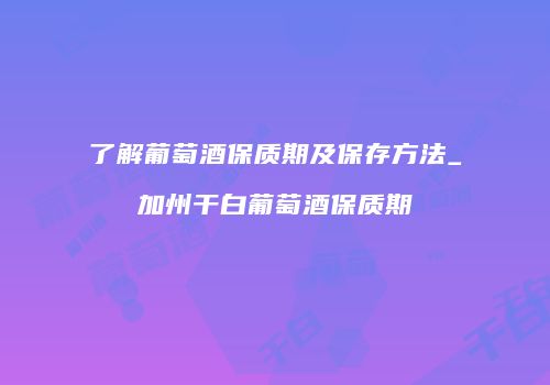 了解葡萄酒保质期及保存方法_加州干白葡萄酒保质期
