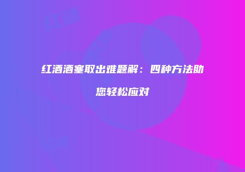 红酒酒塞取出难题解：四种方法助您轻松应对