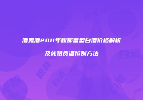 酒鬼酒2011年馥郁香型白酒价格解析及纯粮食酒辨别方法
