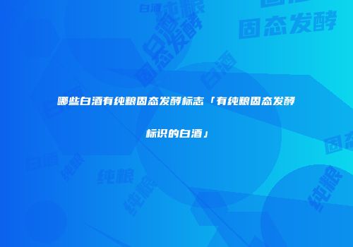 哪些白酒有纯粮固态发酵标志「有纯粮固态发酵标识的白酒」