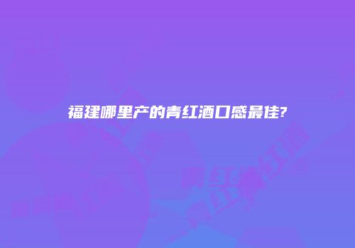 福建哪里产的青红酒口感最佳?