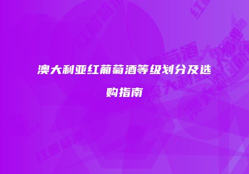 澳大利亚红葡萄酒等级划分及选购指南