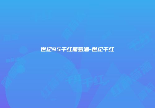 世纪95干红葡萄酒-世纪干红