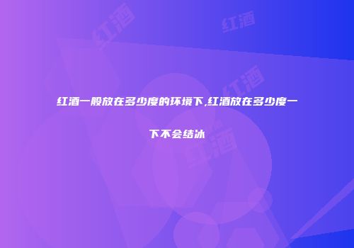 红酒一般放在多少度的环境下,红酒放在多少度一下不会结冰