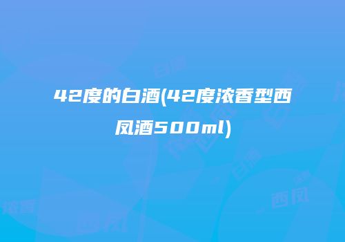 42度的白酒(42度浓香型西凤酒500ml)