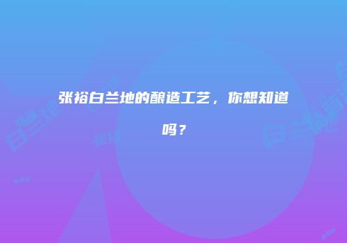 张裕白兰地的酿造工艺，你想知道吗？