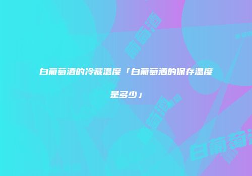 白葡萄酒的冷藏温度「白葡萄酒的保存温度是多少」