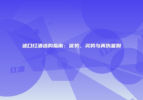 进口红酒选购指南：优势、劣势与真伪鉴别
