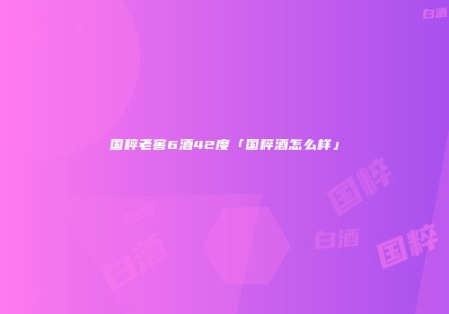国粹老窖6酒42度「国粹酒怎么样」