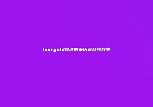 fourgold啤酒的来历及品牌故事