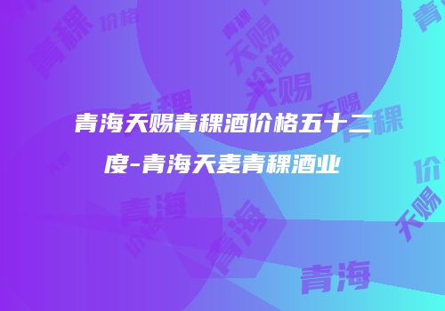 青海天赐青稞酒价格五十二度-青海天麦青稞酒业