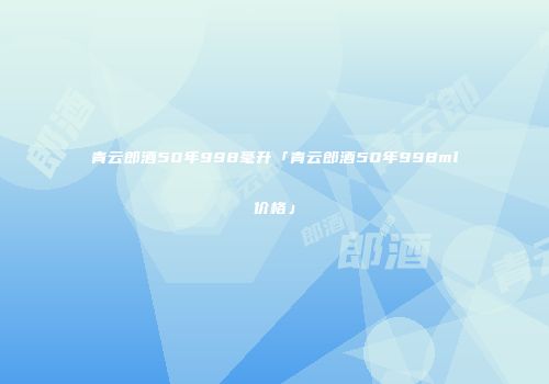 青云郎酒50年998毫升「青云郎酒50年998ml价格」