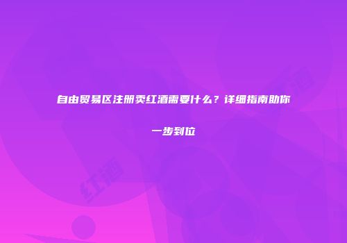 自由贸易区注册卖红酒需要什么？详细指南助你一步到位