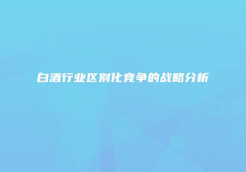 白酒行业区别化竞争的战略分析