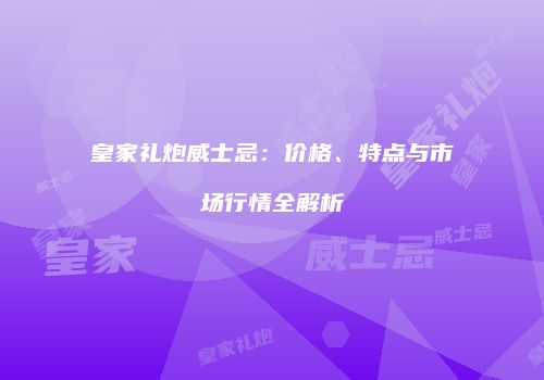 皇家礼炮威士忌：价格、特点与市场行情全解析