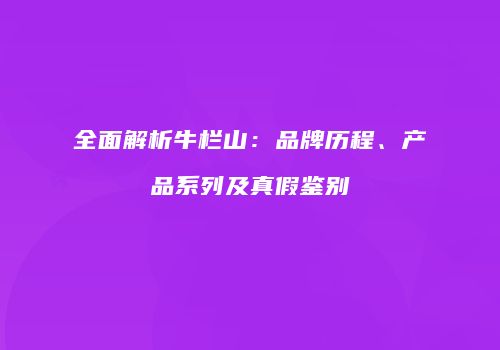 全面解析牛栏山：品牌历程、产品系列及真假鉴别