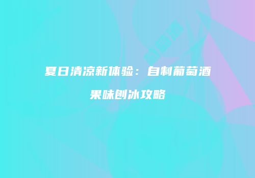 夏日清凉新体验：自制葡萄酒果味刨冰攻略