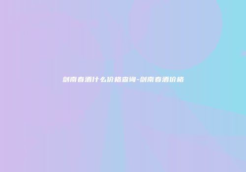 剑南春酒什么价格查询-剑南春酒价格