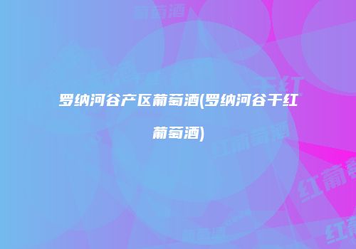罗纳河谷产区葡萄酒(罗纳河谷干红葡萄酒)