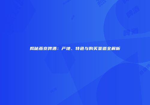 揭秘燕京啤酒：产地、特色与购买渠道全解析