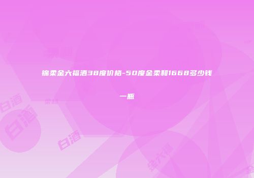 锦柔金六福酒38度价格-50度金柔和1668多少钱一瓶