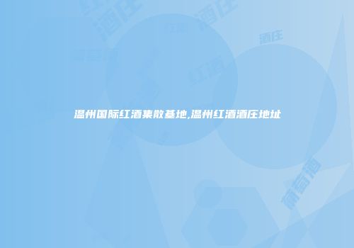 温州国际红酒集散基地,温州红酒酒庄地址
