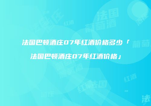 法国巴顿酒庄07年红酒价格多少「法国巴顿酒庄07年红酒价格」